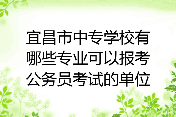 宜昌市中专学校有哪些专业可以报考公务员考试的单位