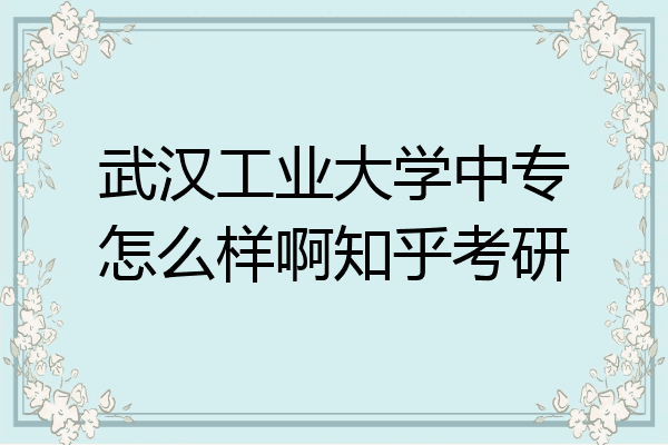 武汉工业大学中专怎么样啊知乎考研