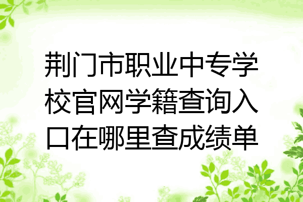 荆门市职业中专学校官网学籍查询入口在哪里查成绩单