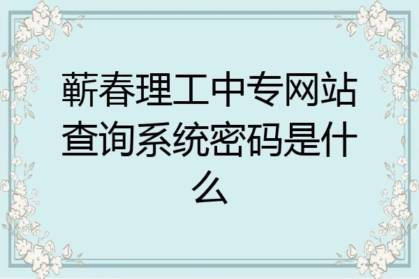 蕲春理工中专网站查询系统密码是什么