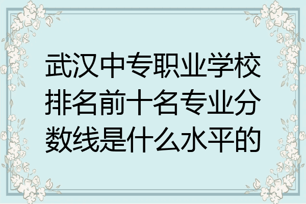 武汉中专职业学校排名前十名专业分数线是什么水平的