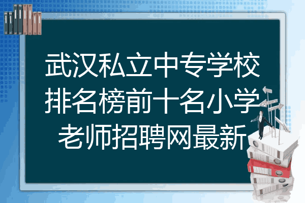 武汉私立中专学校排名榜前十名小学老师招聘网最新