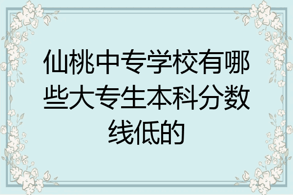 仙桃中专学校有哪些大专生本科分数线低的