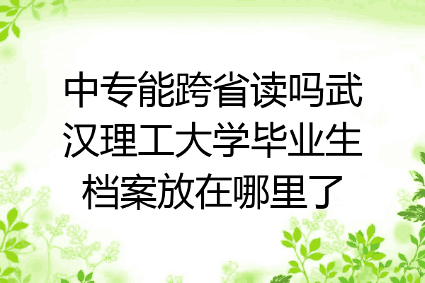 中专能跨省读吗武汉理工大学毕业生档案放在哪里了