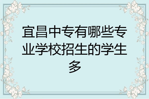 宜昌中专有哪些专业学校招生的学生多