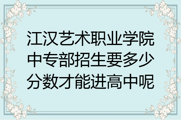 江汉艺术职业学院中专部招生要多少分数才能进高中呢