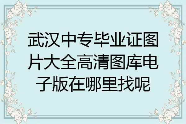 武汉中专毕业证图片大全高清图库电子版在哪里找呢