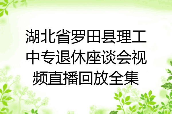 湖北省罗田县理工中专退休座谈会视频直播回放全集