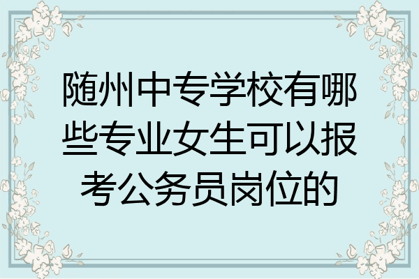 随州中专学校有哪些专业女生可以报考公务员岗位的