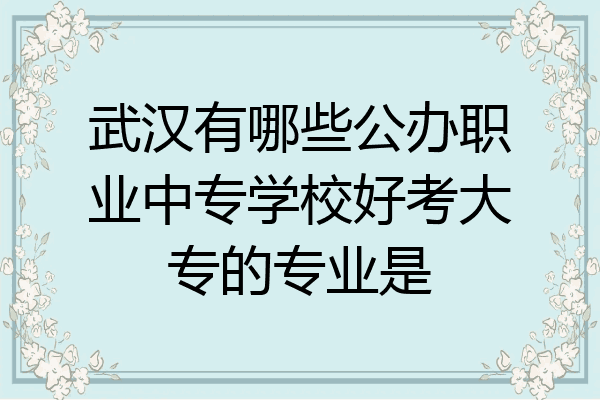 武汉有哪些公办职业中专学校好考大专的专业是