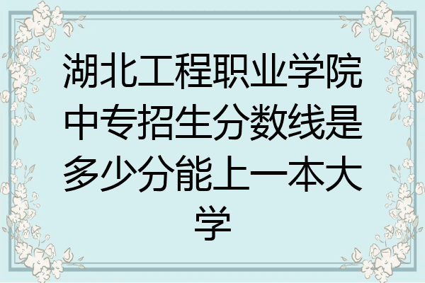 湖北工程职业学院中专招生分数线是多少分能上一本大学