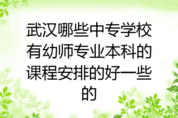 武汉哪些中专学校有幼师专业本科的课程安排的好一些的
