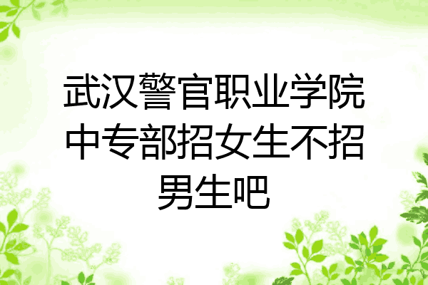 武汉警官职业学院中专部招女生不招男生吧