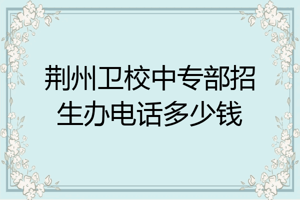 荆州卫校中专部招生办电话多少钱