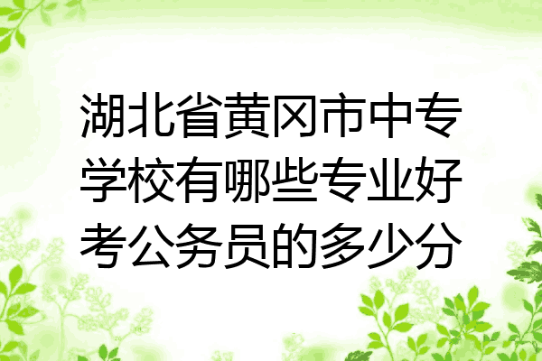 湖北省黄冈市中专学校有哪些专业好考公务员的多少分