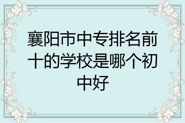 襄阳市中专排名前十的学校是哪个初中好