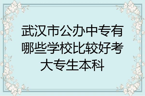 武汉市公办中专有哪些学校比较好考大专生本科