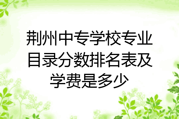 荆州中专学校专业目录分数排名表及学费是多少