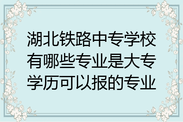 湖北铁路中专学校有哪些专业是大专学历可以报的专业