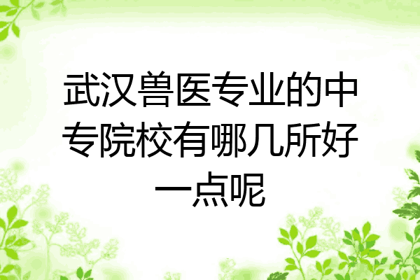 武汉兽医专业的中专院校有哪几所好一点呢