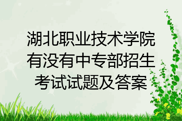 湖北职业技术学院有没有中专部招生考试试题及答案