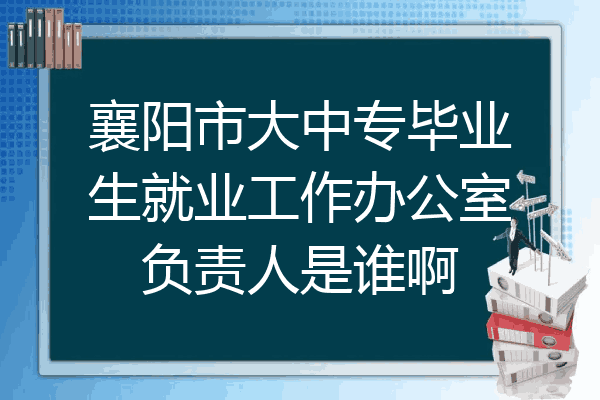襄阳市大中专毕业生就业工作办公室负责人是谁啊