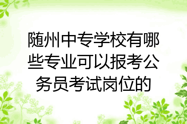 随州中专学校有哪些专业可以报考公务员考试岗位的