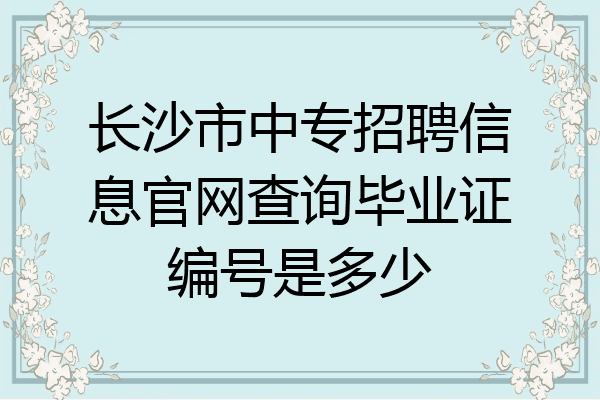 长沙市中专招聘信息官网查询毕业证编号是多少