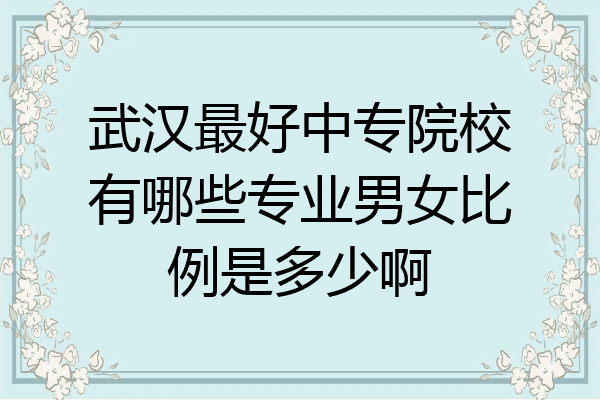 武汉最好中专院校有哪些专业男女比例是多少啊