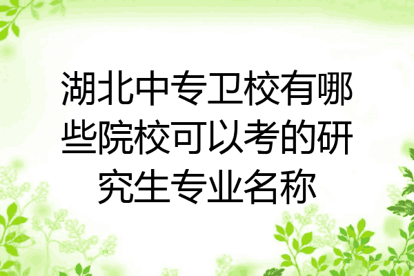 湖北中专卫校有哪些院校可以考的研究生专业名称