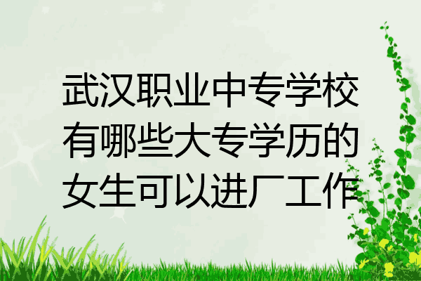武汉职业中专学校有哪些大专学历的女生可以进厂工作