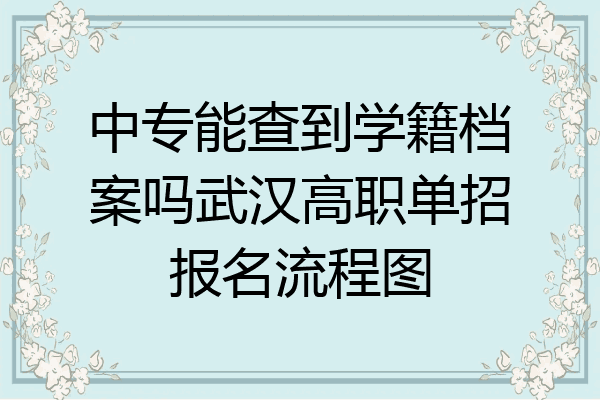 中专能查到学籍档案吗武汉高职单招报名流程图