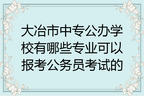 大冶市中专公办学校有哪些专业可以报考公务员考试的