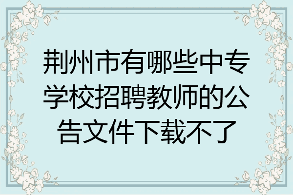 荆州市有哪些中专学校招聘教师的公告文件下载不了