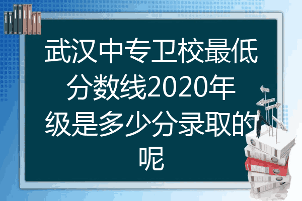 武汉中专卫校最低分数线2020年级是多少分录取的呢