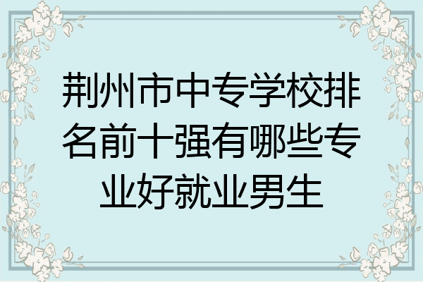 荆州市中专学校排名前十强有哪些专业好就业男生