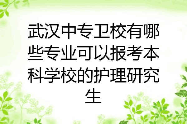武汉中专卫校有哪些专业可以报考本科学校的护理研究生