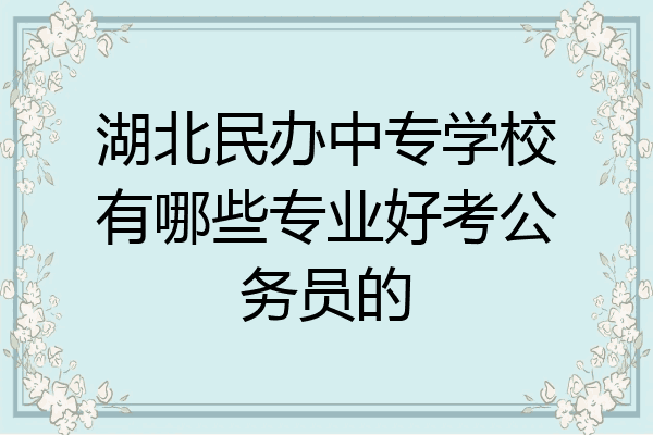 湖北民办中专学校有哪些专业好考公务员的