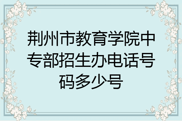 荆州市教育学院中专部招生办电话号码多少号