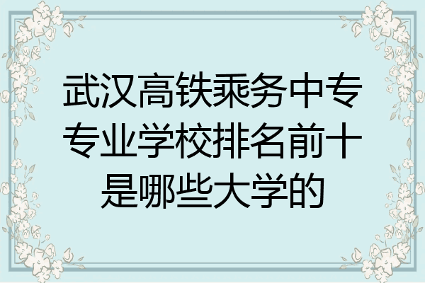 武汉高铁乘务中专专业学校排名前十是哪些大学的
