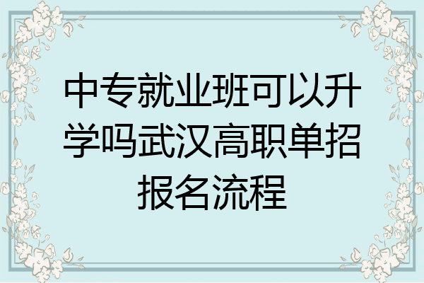 中专就业班可以升学吗武汉高职单招报名流程