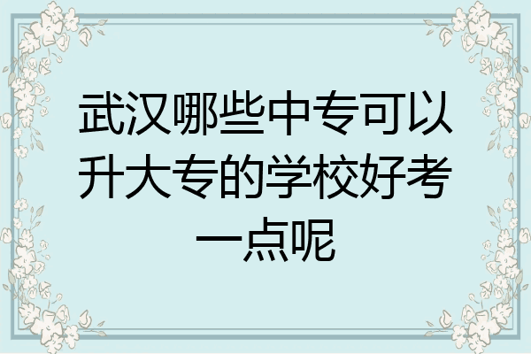 武汉哪些中专可以升大专的学校好考一点呢