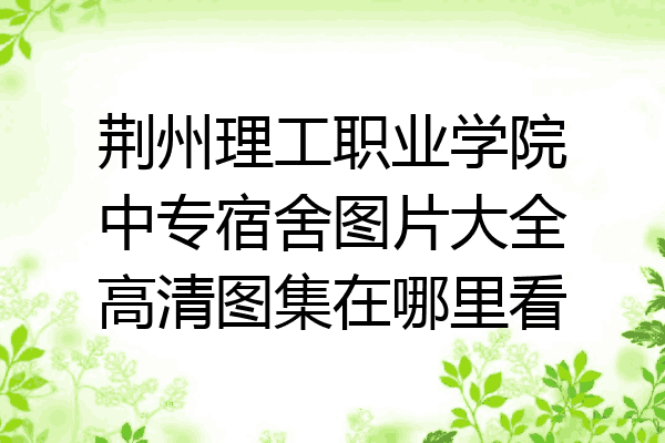 荆州理工职业学院中专宿舍图片大全高清图集在哪里看