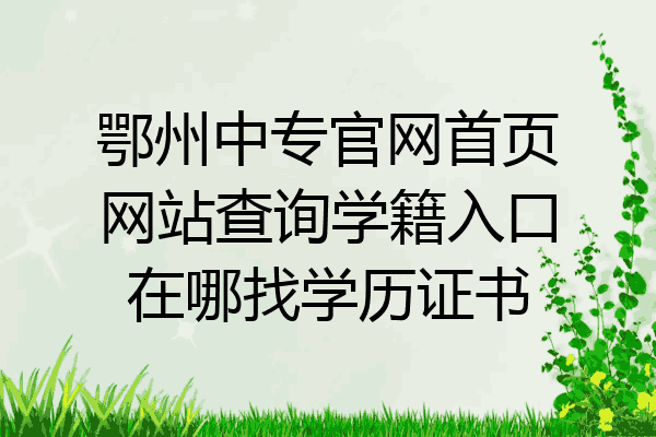 鄂州中专官网首页网站查询学籍入口在哪找学历证书
