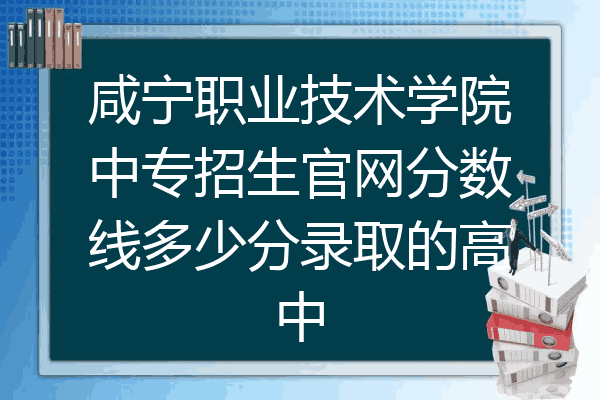 咸宁职业技术学院中专招生官网分数线多少分录取的高中