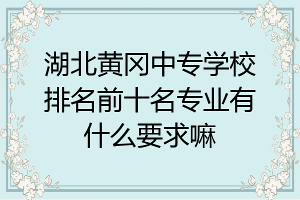 湖北黄冈中专学校排名前十名专业有什么要求嘛
