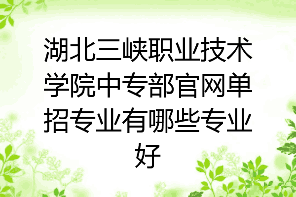 湖北三峡职业技术学院中专部官网单招专业有哪些专业好