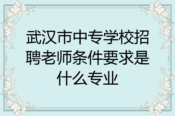 武汉市中专学校招聘老师条件要求是什么专业