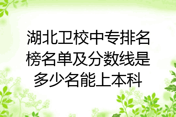 湖北卫校中专排名榜名单及分数线是多少名能上本科