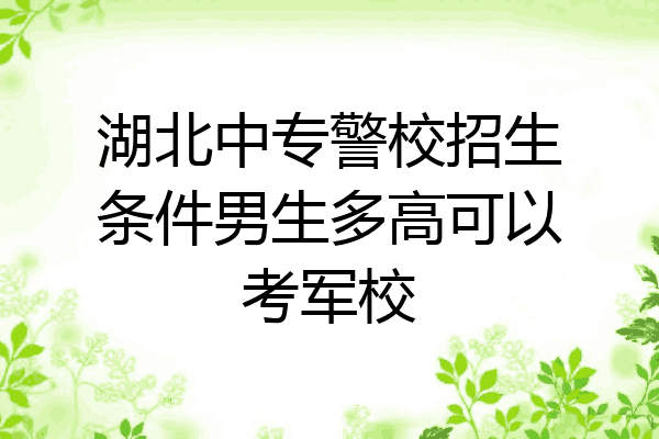 湖北中专警校招生条件男生多高可以考军校